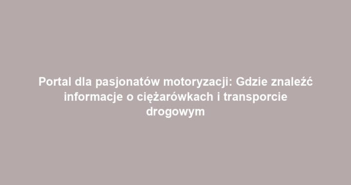 Portal dla pasjonatów motoryzacji: Gdzie znaleźć informacje o ciężarówkach i transporcie drogowym