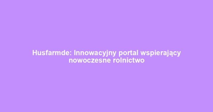 Husfarmde: Innowacyjny portal wspierający nowoczesne rolnictwo