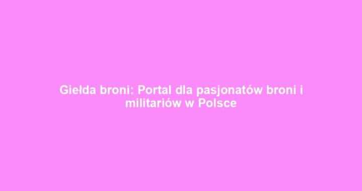 Giełda broni: Portal dla pasjonatów broni i militariów w Polsce