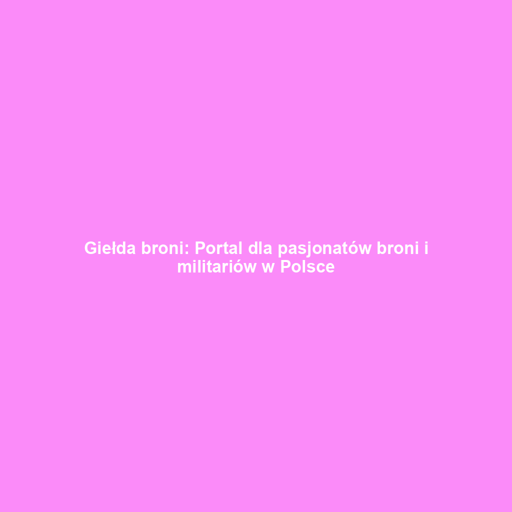 Giełda broni: Portal dla pasjonatów broni i militariów w Polsce