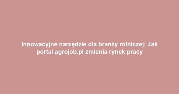 Innowacyjne narzędzie dla branży rolniczej: Jak portal agrojob.pl zmienia rynek pracy