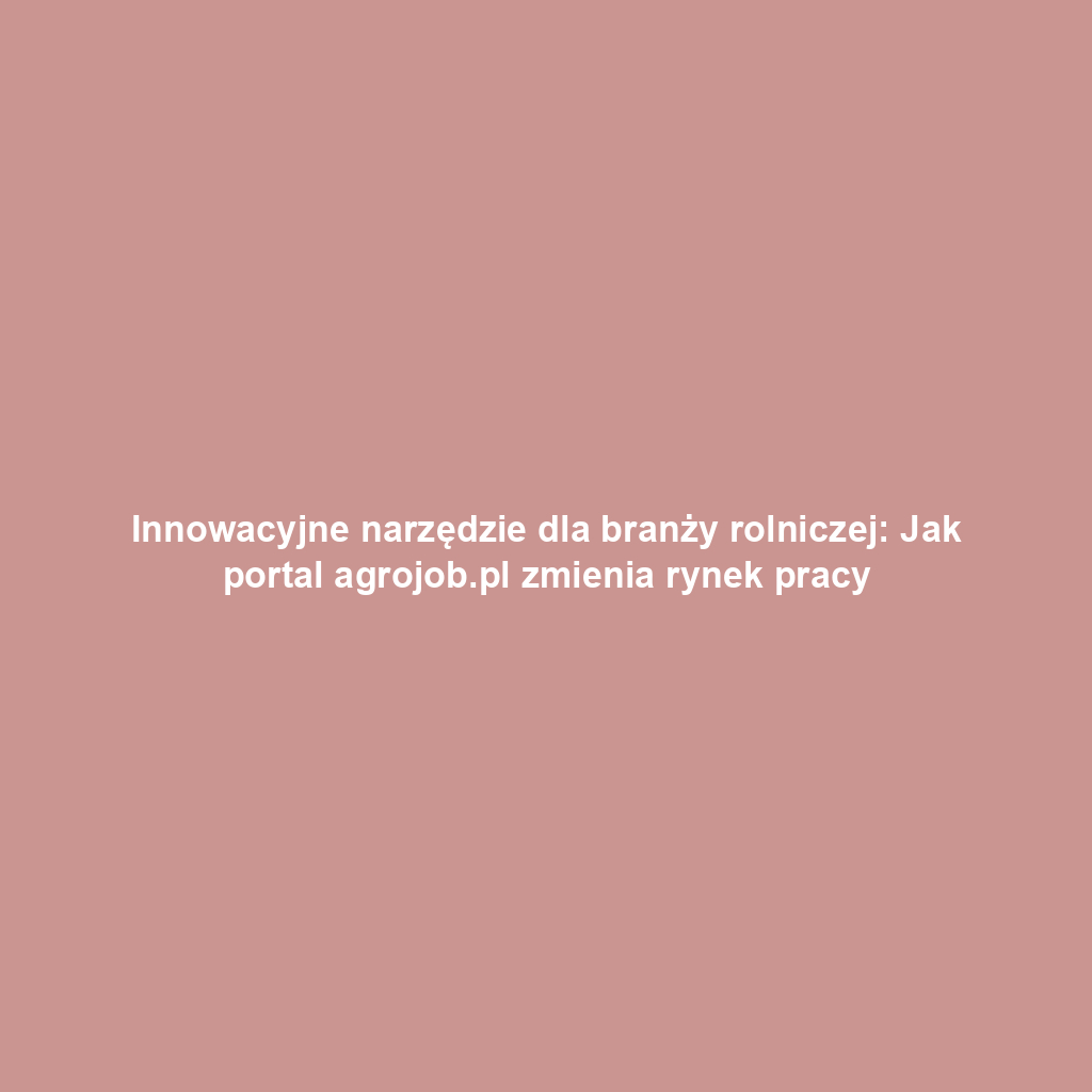 Innowacyjne narzędzie dla branży rolniczej: Jak portal agrojob.pl zmienia rynek pracy