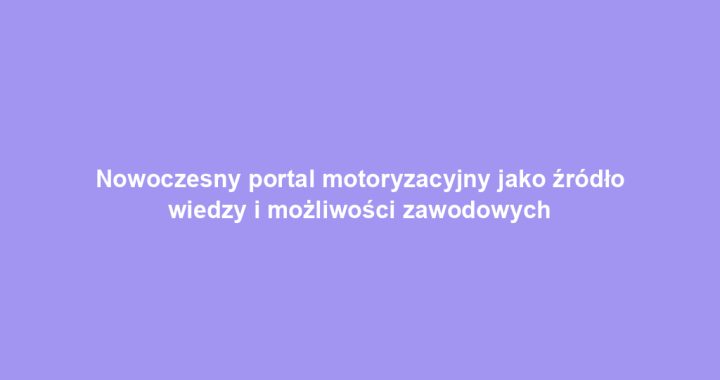Nowoczesny portal motoryzacyjny jako źródło wiedzy i możliwości zawodowych