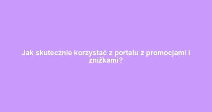 Jak skutecznie korzystać z portalu z promocjami i zniżkami?