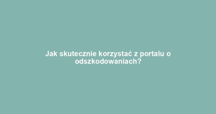 Jak skutecznie korzystać z portalu o odszkodowaniach?