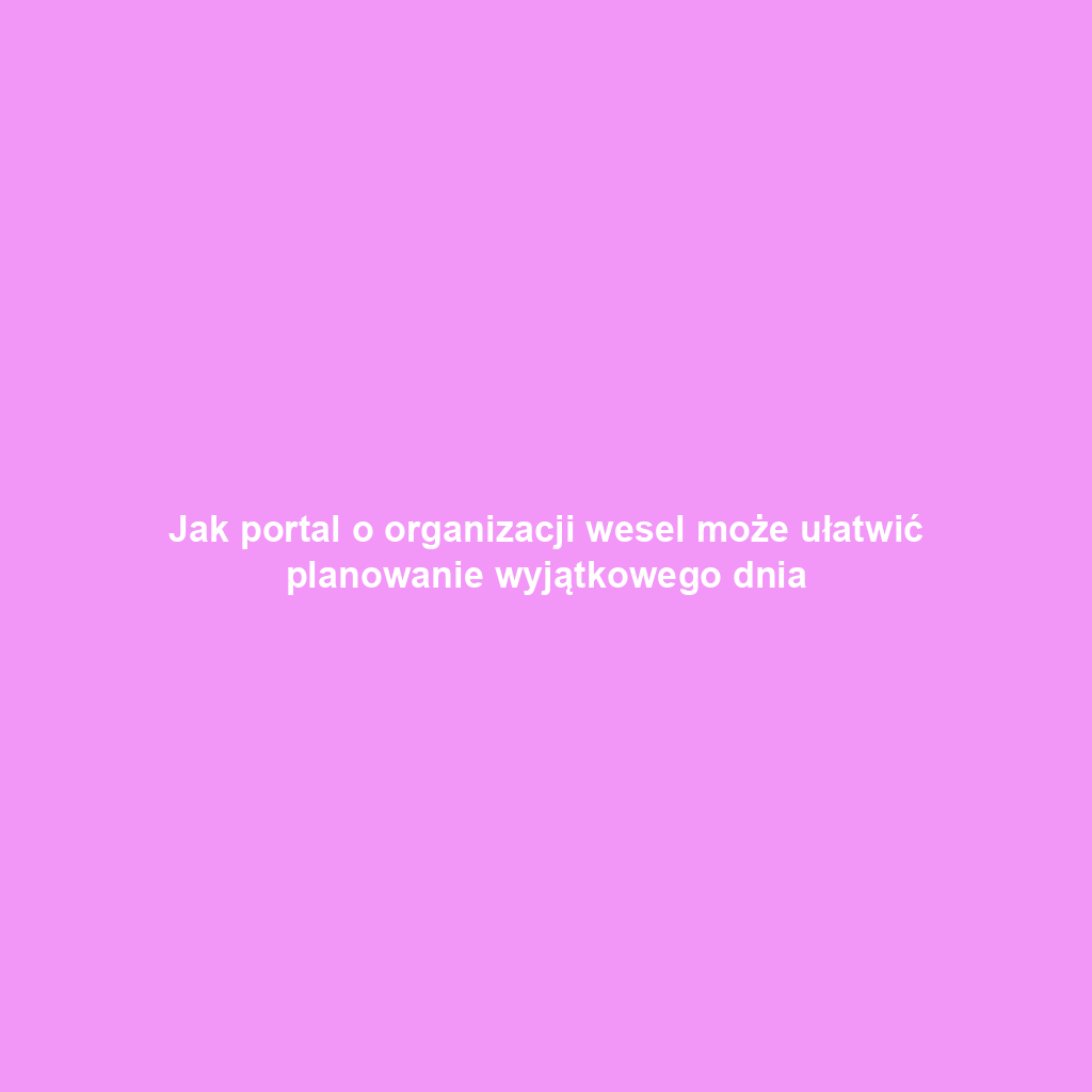 Jak portal o organizacji wesel może ułatwić planowanie wyjątkowego dnia