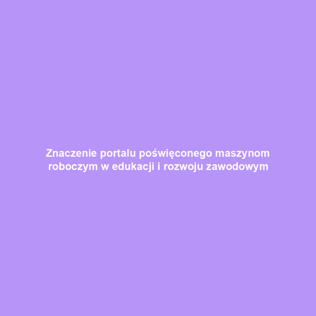 Znaczenie portalu poświęconego maszynom roboczym w edukacji i rozwoju zawodowym