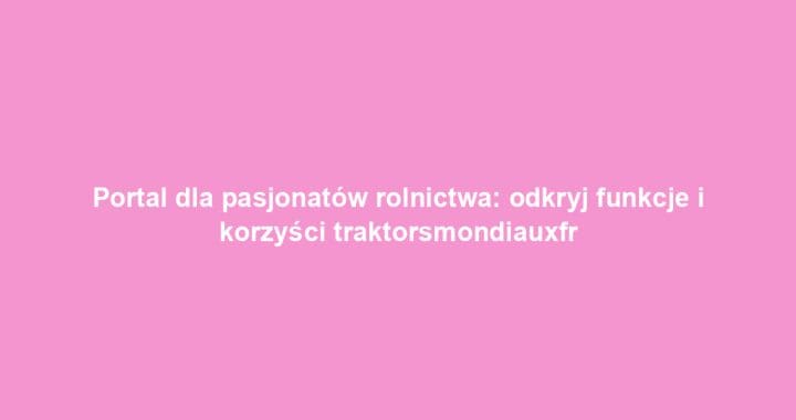 Portal dla pasjonatów rolnictwa: odkryj funkcje i korzyści traktorsmondiauxfr