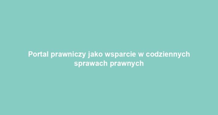 Portal prawniczy jako wsparcie w codziennych sprawach prawnych