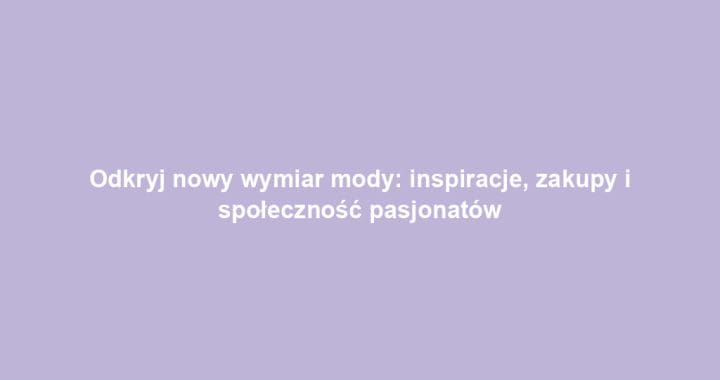 Odkryj nowy wymiar mody: inspiracje, zakupy i społeczność pasjonatów