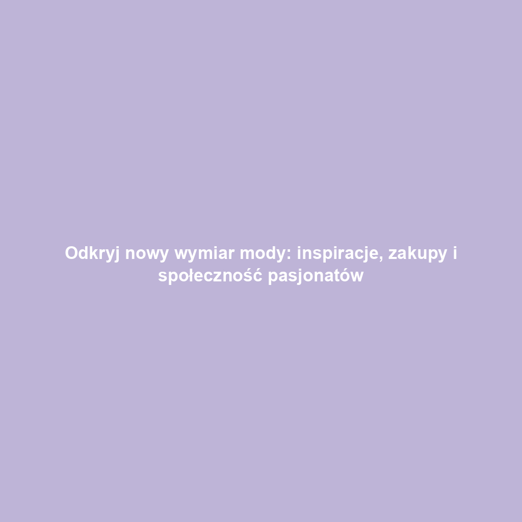 Odkryj nowy wymiar mody: inspiracje, zakupy i społeczność pasjonatów