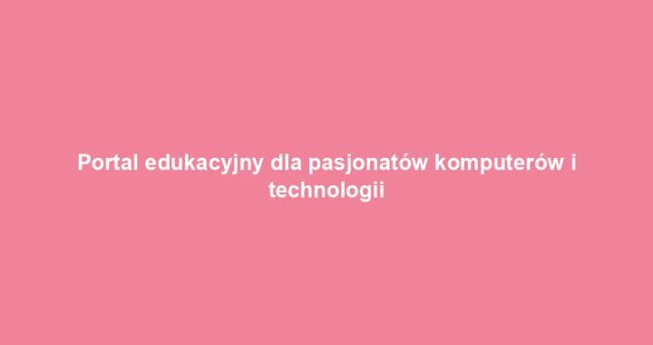 Portal edukacyjny dla pasjonatów komputerów i technologii