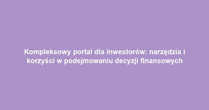 Kompleksowy portal dla inwestorów: narzędzia i korzyści w podejmowaniu decyzji finansowych