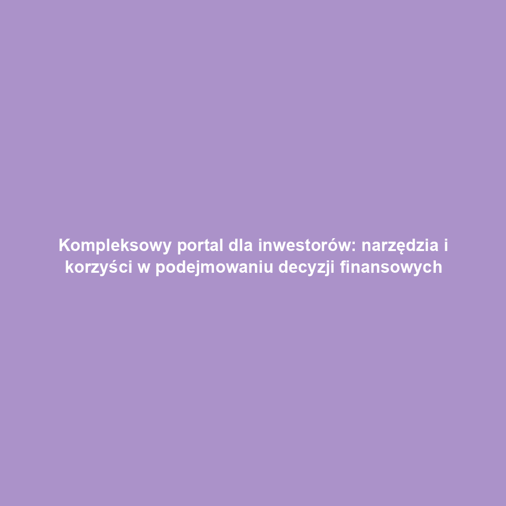 Kompleksowy portal dla inwestorów: narzędzia i korzyści w podejmowaniu decyzji finansowych