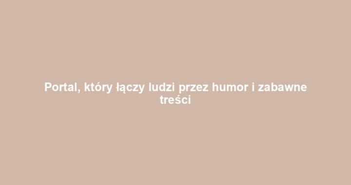Portal, który łączy ludzi przez humor i zabawne treści