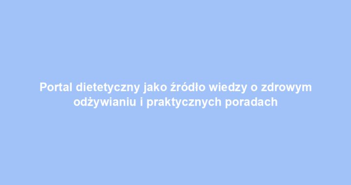 Portal dietetyczny jako źródło wiedzy o zdrowym odżywianiu i praktycznych poradach