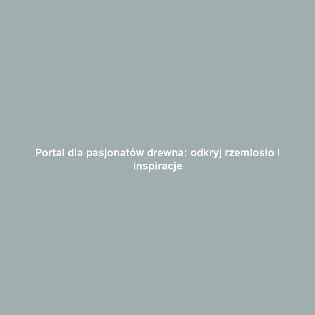 Portal dla pasjonatów drewna: odkryj rzemiosło i inspiracje
