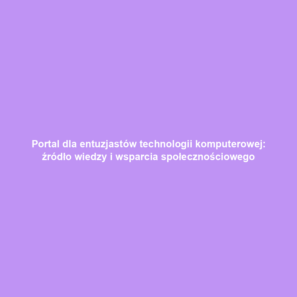 Portal dla entuzjastów technologii komputerowej: źródło wiedzy i wsparcia społecznościowego