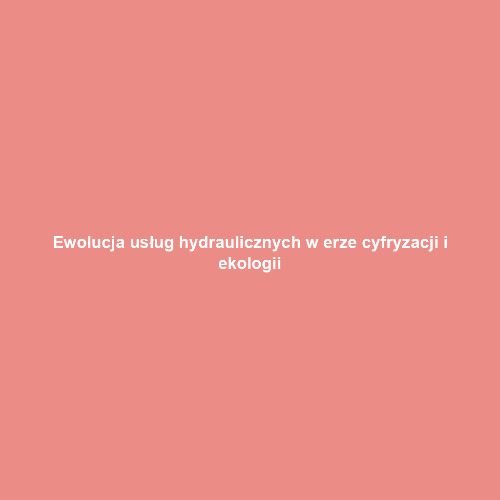 Ewolucja usług hydraulicznych w erze cyfryzacji i ekologii