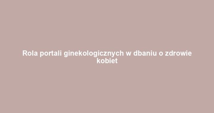 Rola portali ginekologicznych w dbaniu o zdrowie kobiet