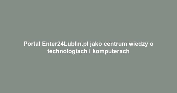 Portal Enter24Lublin.pl jako centrum wiedzy o technologiach i komputerach