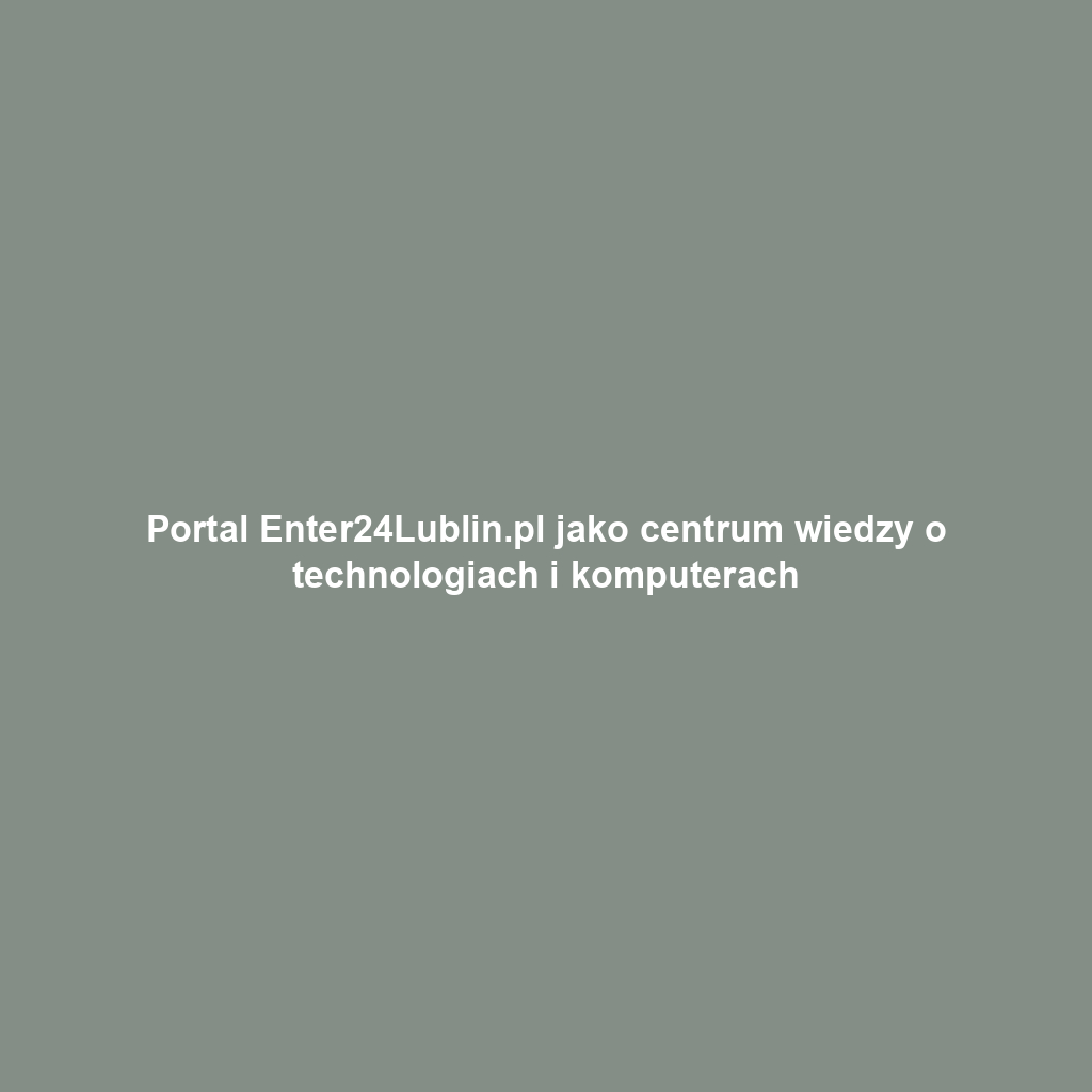 Portal Enter24Lublin.pl jako centrum wiedzy o technologiach i komputerach