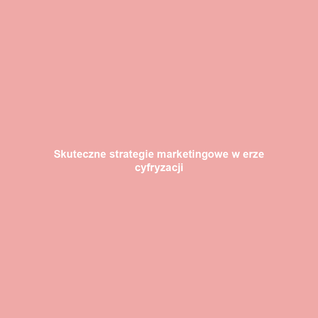 Skuteczne strategie marketingowe w erze cyfryzacji