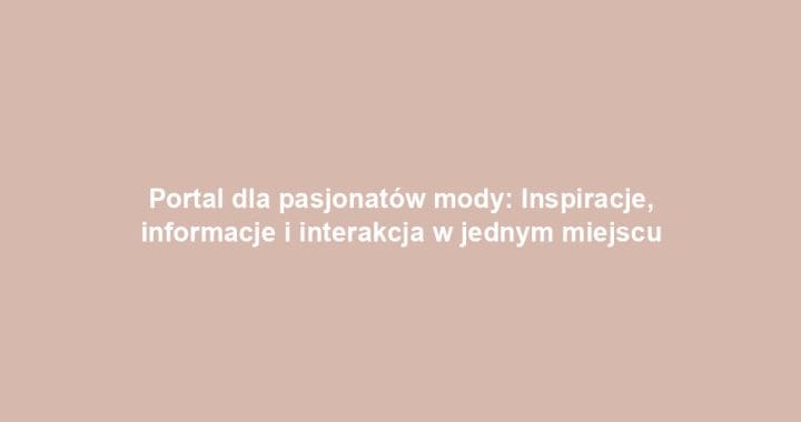 Portal dla pasjonatów mody: Inspiracje, informacje i interakcja w jednym miejscu