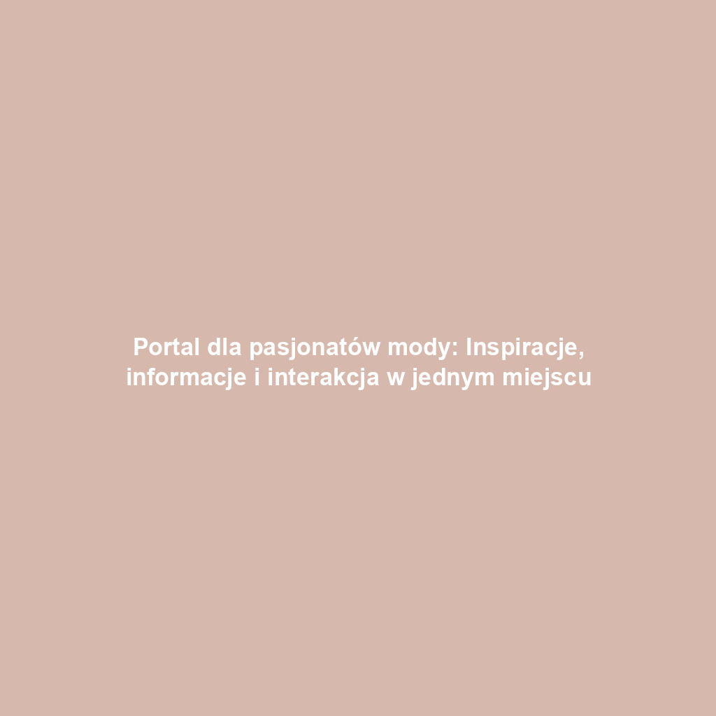 Portal dla pasjonatów mody: Inspiracje, informacje i interakcja w jednym miejscu