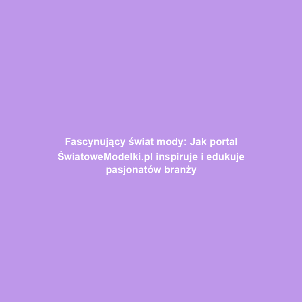 Fascynujący świat mody: Jak portal ŚwiatoweModelki.pl inspiruje i edukuje pasjonatów branży