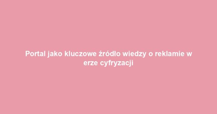 Portal jako kluczowe źródło wiedzy o reklamie w erze cyfryzacji