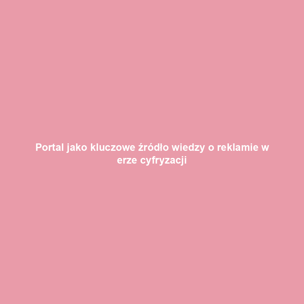 Portal jako kluczowe źródło wiedzy o reklamie w erze cyfryzacji
