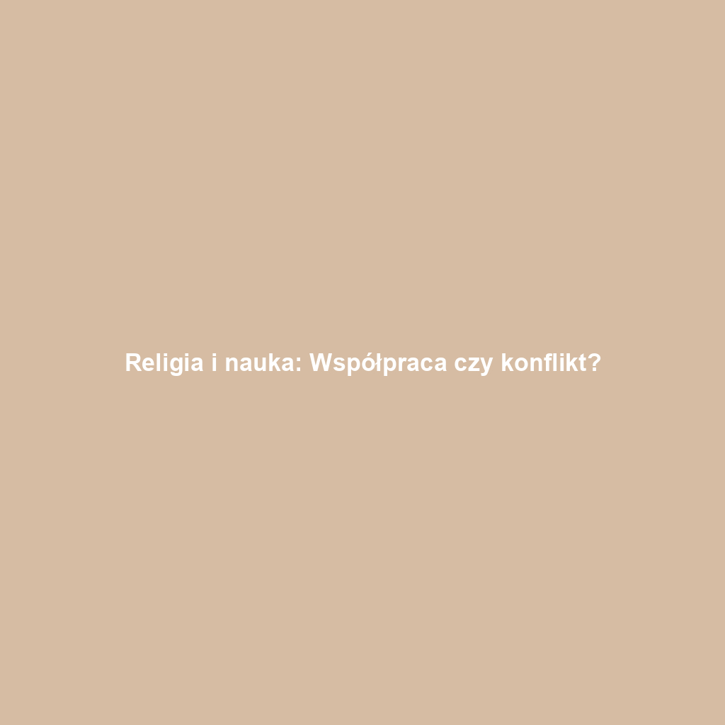 Religia i nauka: Współpraca czy konflikt?