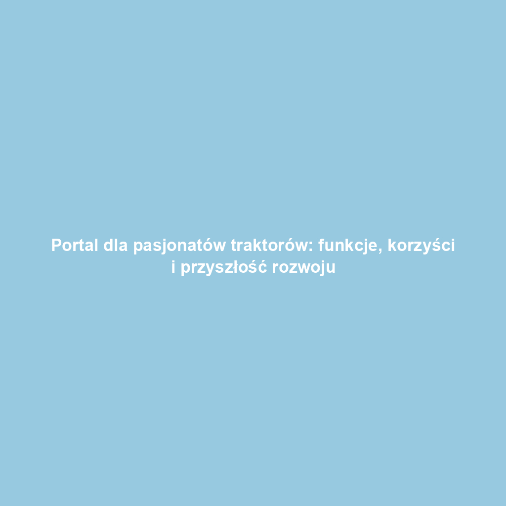 Portal dla pasjonatów traktorów: funkcje, korzyści i przyszłość rozwoju