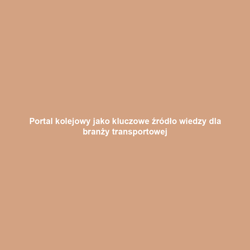 Portal kolejowy jako kluczowe źródło wiedzy dla branży transportowej