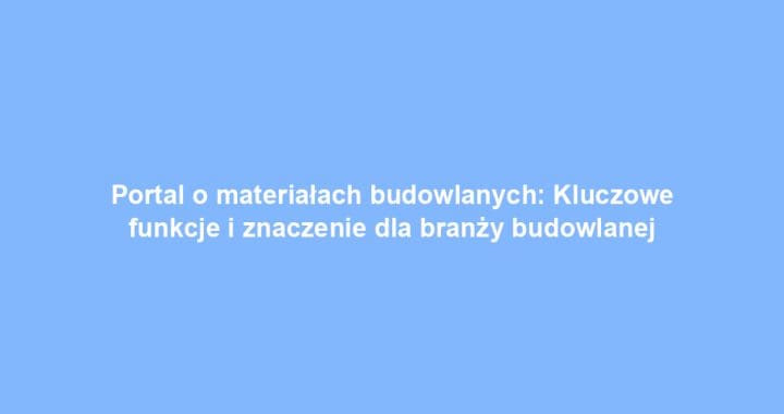 Portal o materiałach budowlanych: Kluczowe funkcje i znaczenie dla branży budowlanej