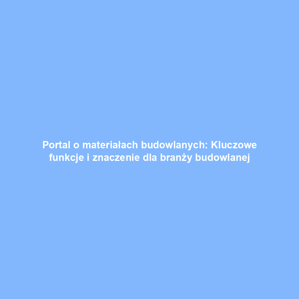 Portal o materiałach budowlanych: Kluczowe funkcje i znaczenie dla branży budowlanej
