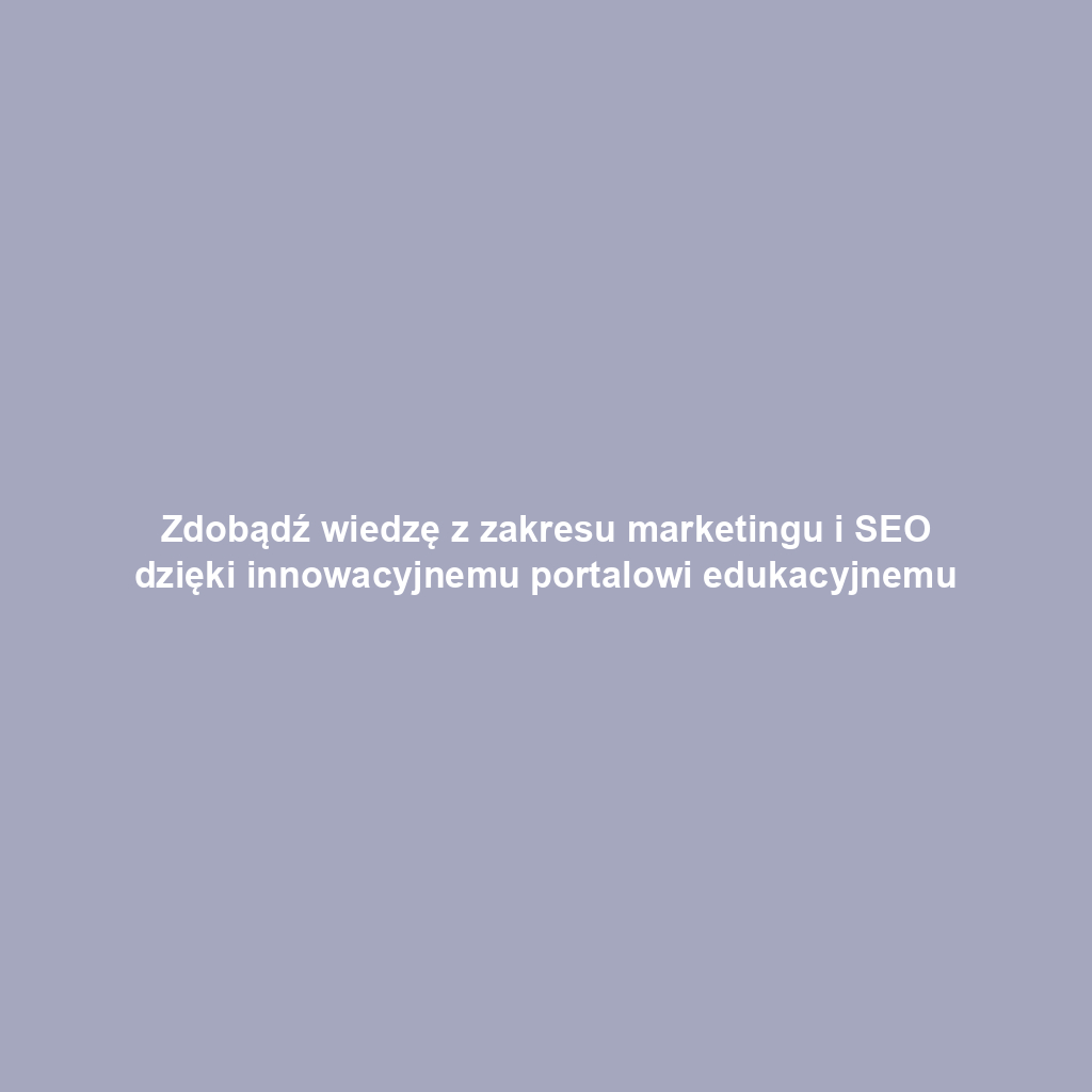 Zdobądź wiedzę z zakresu marketingu i SEO dzięki innowacyjnemu portalowi edukacyjnemu