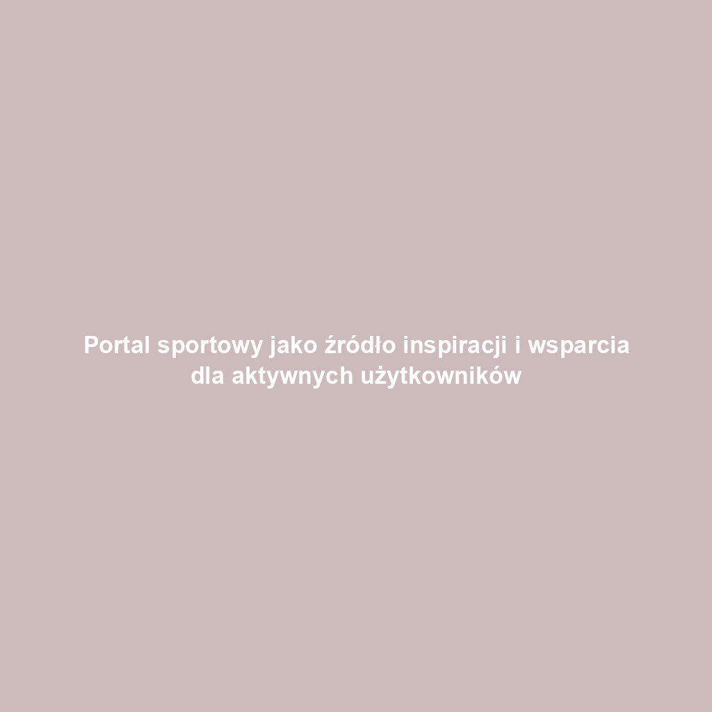Portal sportowy jako źródło inspiracji i wsparcia dla aktywnych użytkowników