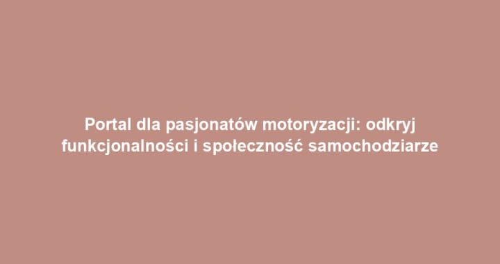 Portal dla pasjonatów motoryzacji: odkryj funkcjonalności i społeczność samochodziarze