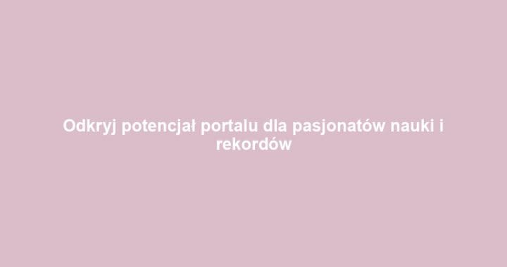 Odkryj potencjał portalu dla pasjonatów nauki i rekordów