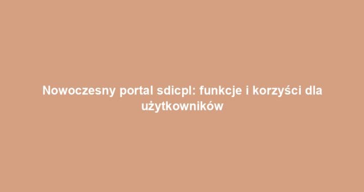 Nowoczesny portal sdicpl: funkcje i korzyści dla użytkowników