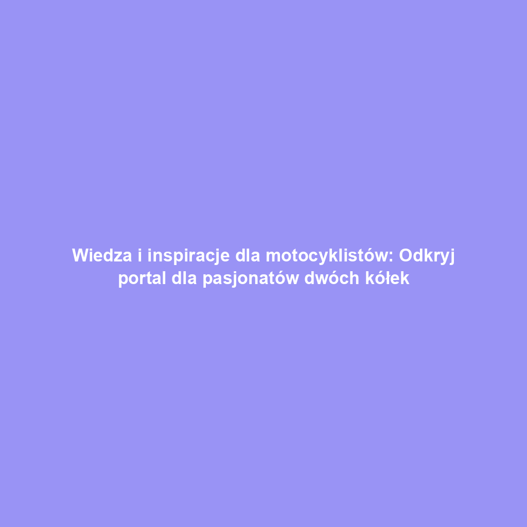 Wiedza i inspiracje dla motocyklistów: Odkryj portal dla pasjonatów dwóch kółek