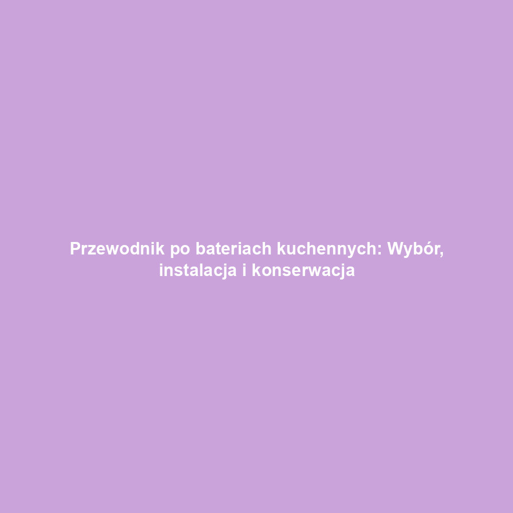 Przewodnik po bateriach kuchennych: Wybór, instalacja i konserwacja