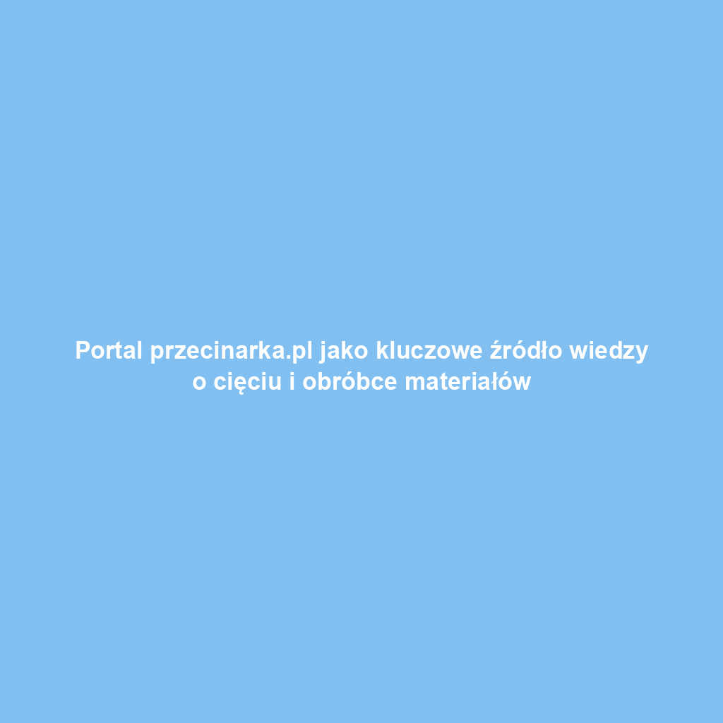Portal przecinarka.pl jako kluczowe źródło wiedzy o cięciu i obróbce materiałów