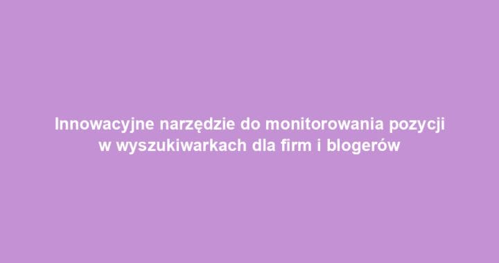 Innowacyjne narzędzie do monitorowania pozycji w wyszukiwarkach dla firm i blogerów