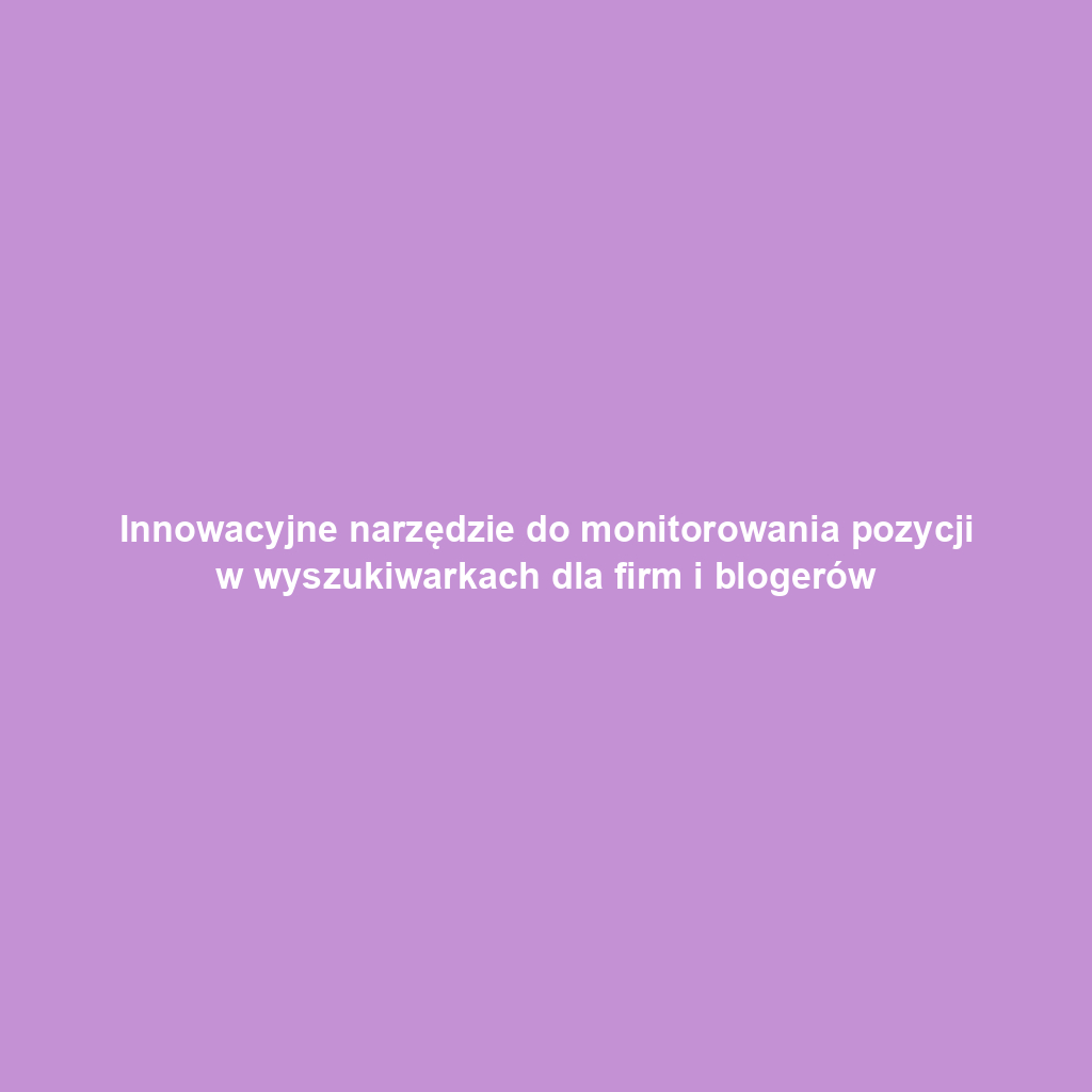 Innowacyjne narzędzie do monitorowania pozycji w wyszukiwarkach dla firm i blogerów