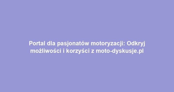 Portal dla pasjonatów motoryzacji: Odkryj możliwości i korzyści z moto-dyskusje.pl