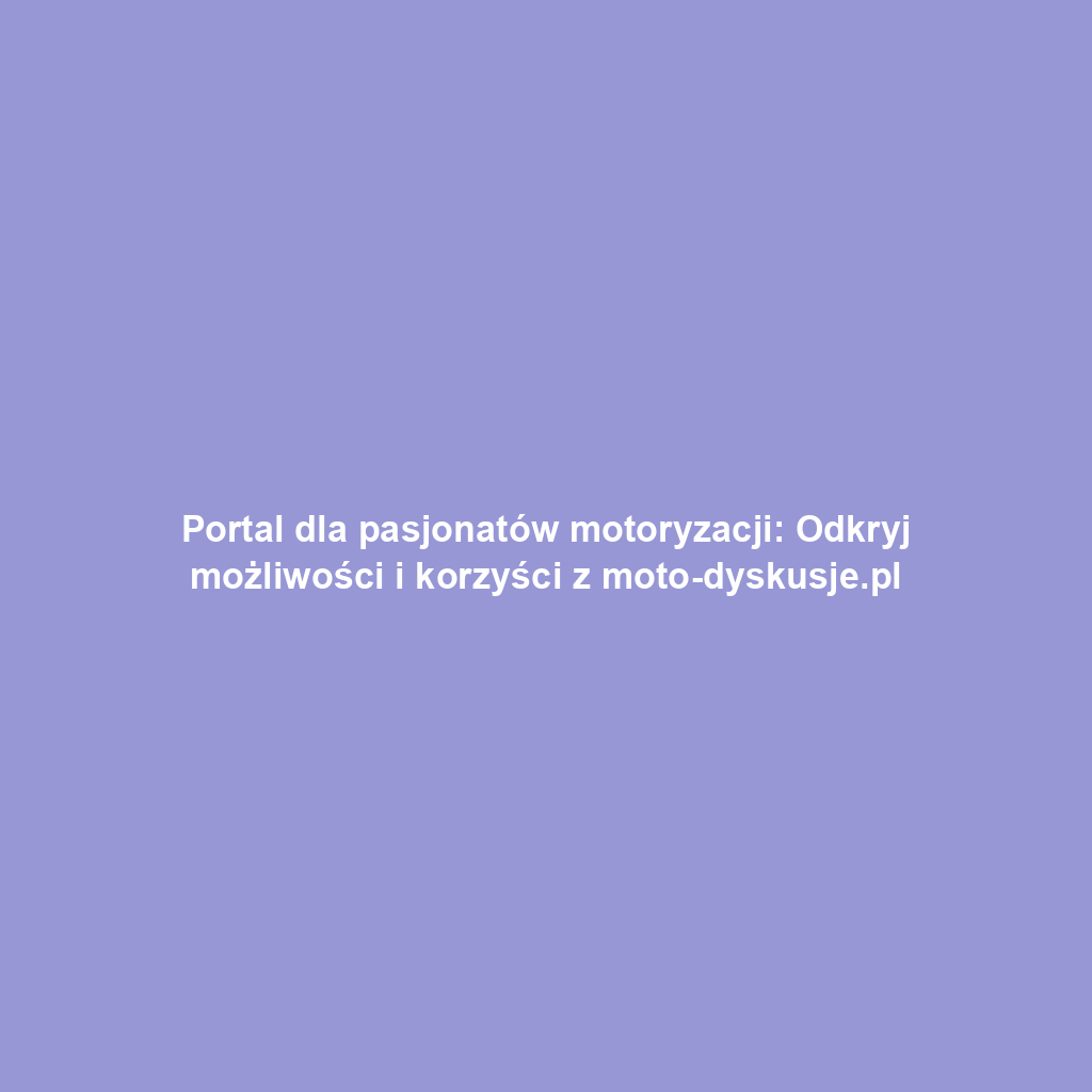 Portal dla pasjonatów motoryzacji: Odkryj możliwości i korzyści z moto-dyskusje.pl