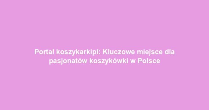 Portal koszykarkipl: Kluczowe miejsce dla pasjonatów koszykówki w Polsce
